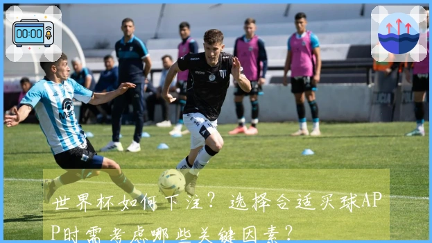 世界杯如何下注？选择合适买球APP时需考虑哪些关键因素？