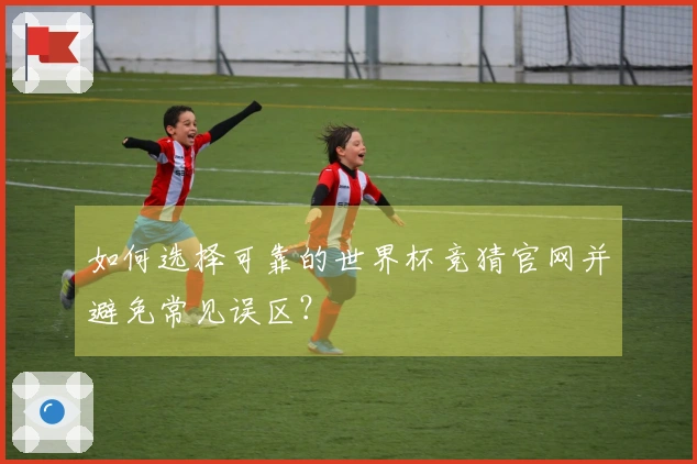如何选择可靠的世界杯竞猜官网并避免常见误区？