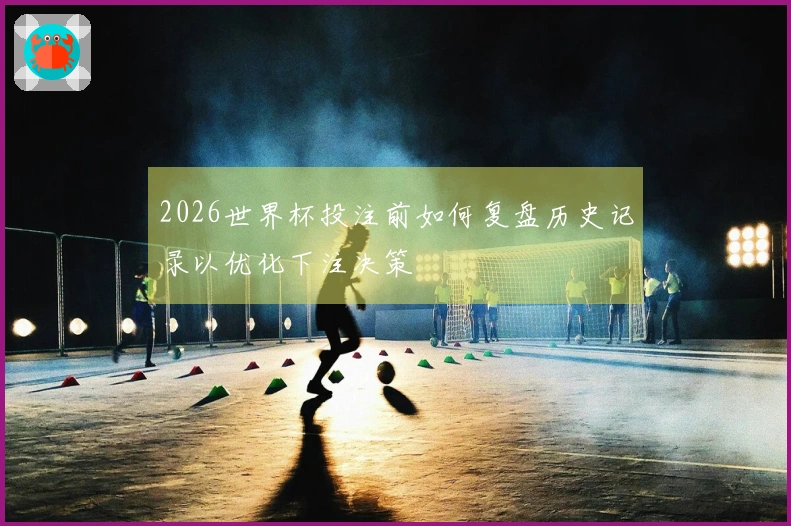 2026世界杯投注前如何复盘历史记录以优化下注决策