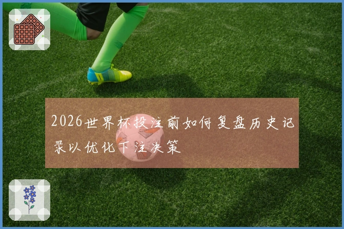 2026世界杯投注前如何复盘历史记录以优化下注决策