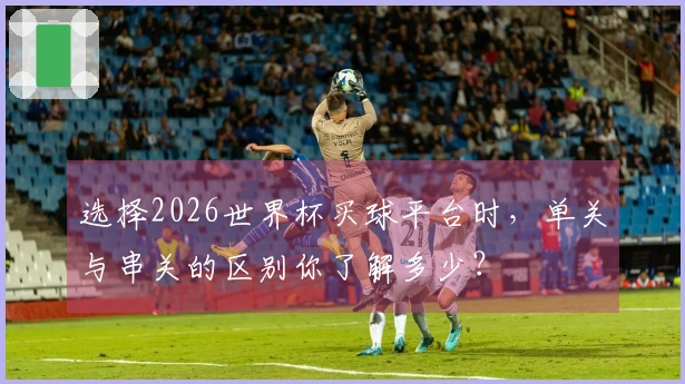 选择2026世界杯买球平台时，单关与串关的区别你了解多少？