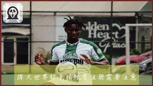 烽火世界杯竞猜账号注册需要注意哪些事项来避免风险