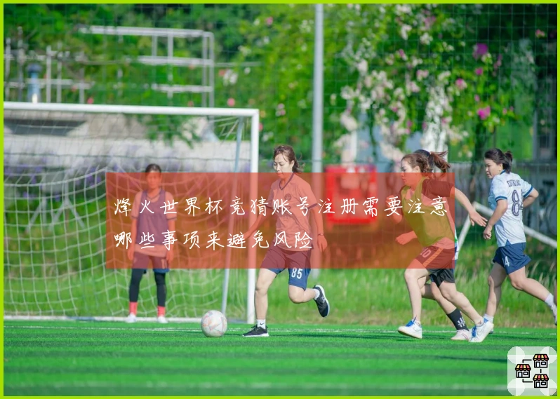 烽火世界杯竞猜账号注册需要注意哪些事项来避免风险